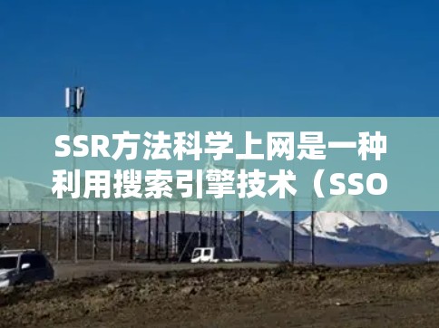 SSR方法科学上网是一种利用搜索引擎技术（SSO）来高效搜索和下载资料的方法，主要涵盖了自适应搜索（SSR）多语言支持（SSO）和反向搜索等技术。以下是对SSR方法科学上网的详细分析和总结