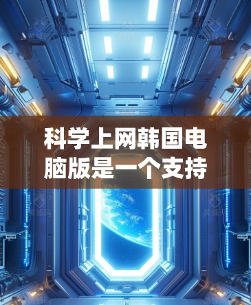 科学上网韩国电脑版是一个支持科学计算和网络服务的电脑系统，主要在韩国地区使用。以下是对该系统的逐步指南