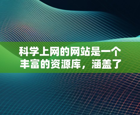 科学上网的网站是一个丰富的资源库，涵盖了学术、教育和研究的各个方面。以下是一些主要的网站