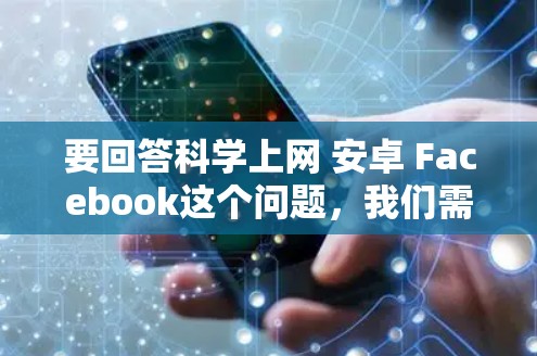 要回答科学上网 安卓 Facebook这个问题，我们需要明确几个关键点