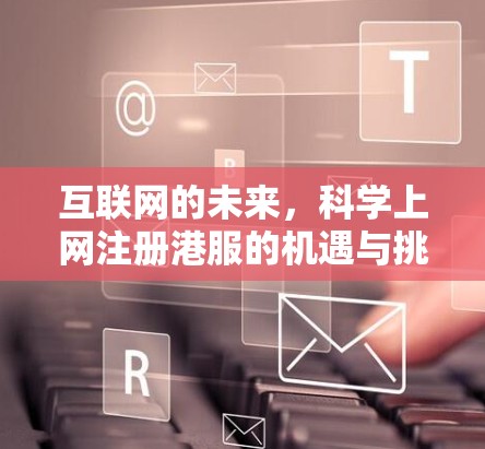 互联网的未来，科学上网注册港服的机遇与挑战