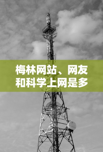 梅林网站、网友和科学上网是多个不同领域的概念，具体含义和用途因上下文而异。以下是一些可能的解释和建议