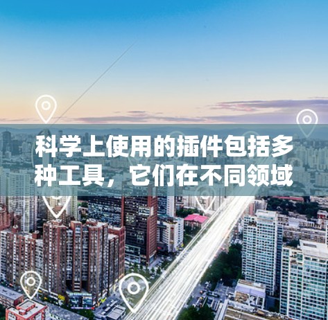 科学上使用的插件包括多种工具，它们在不同领域发挥着不同的作用。以下是这些插件的总结和分类