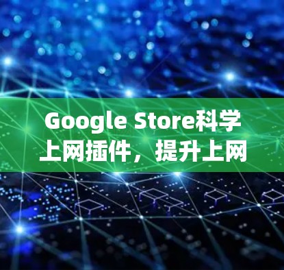 Google Store科学上网插件，提升上网体验的高效解决方案