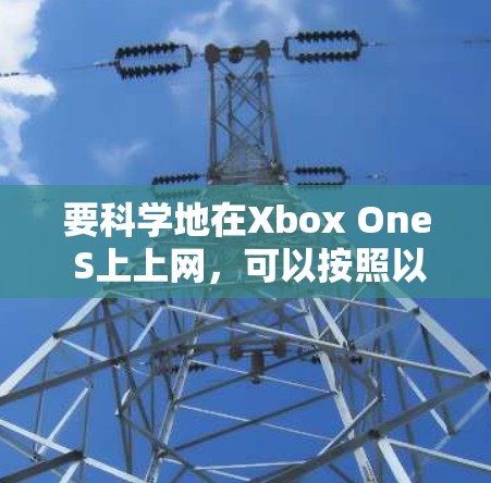 要科学地在Xbox One S上上网，可以按照以下步骤操作