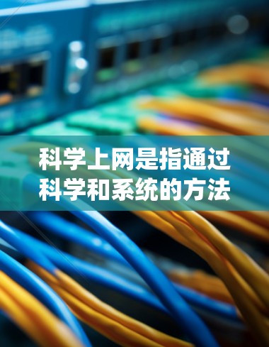 科学上网是指通过科学和系统的方法来管理、访问和利用互联网资源，以确保高效、安全和可持续的网络使用。以下是一些科学上网的方法和技巧