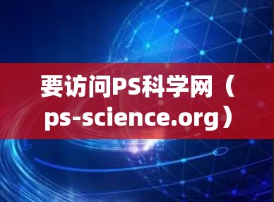 要访问PS科学网（ps-science.org）您可以按照以下步骤进行