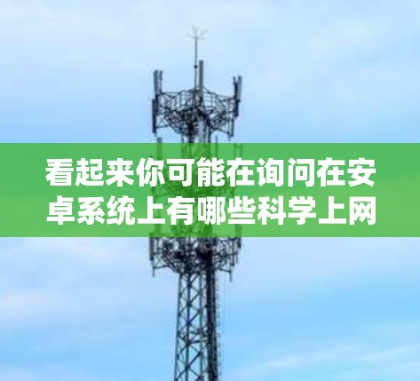 看起来你可能在询问在安卓系统上有哪些科学上网相关的论坛或社区。以下是一些可能相关的信息和资源