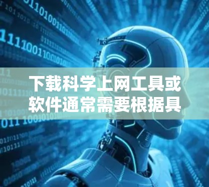 下载科学上网工具或软件通常需要根据具体的用途来选择合适的工具。以下是一些常见的科学计算工具和下载方法，以供参考