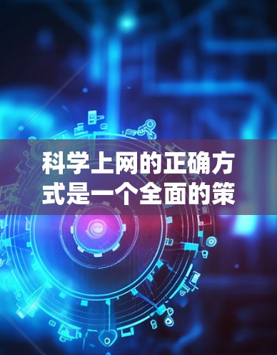 科学上网的正确方式是一个全面的策略，需要涵盖多个方面以确保信息的准确性和学术严谨性。以下是对科学上网的系统性总结