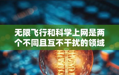 无限飞行和科学上网是两个不同且互不干扰的领域，它们各自在科学和技术中扮演着不同的角色。以下是对这两个概念的简单介绍