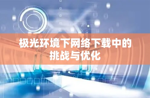 极光环境下网络下载中的挑战与优化