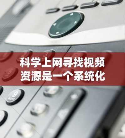 科学上网寻找视频资源是一个系统化的过程，涵盖了设备、搜索、平台、学习方式以及安全等多方面的考虑。以下是一步步的指导