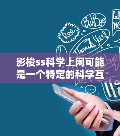 影梭ss科学上网可能是一个特定的科学互联网服务或技术平台，提供科学数据、资源和服务。为了获取准确信息，建议