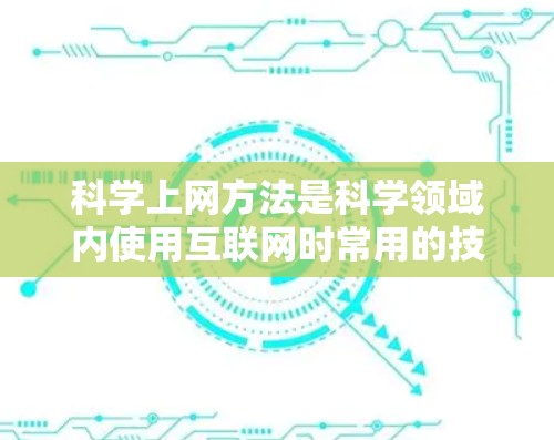 科学上网方法是科学领域内使用互联网时常用的技术和工具，旨在提升研究和学习的效率。以下是科学上网方法的详细总结