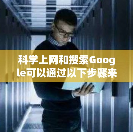 科学上网和搜索Google可以通过以下步骤来实现，以确保网络的稳定性和效率