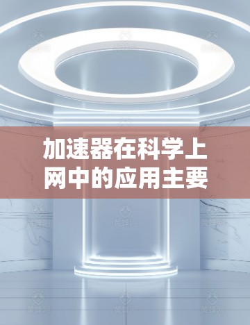加速器在科学上网中的应用主要体现在提升搜索速度、下载速度以及网站加载速度等方面。以下是对其应用的详细说明