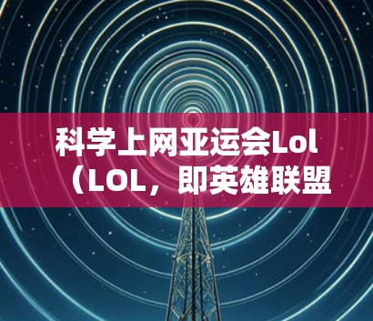 科学上网亚运会Lol（LOL，即英雄联盟）是一个结合了科学和游戏的创意活动，旨在通过互动和学习来提升玩家的科技感和游戏技能。以下是一个可能的活动设计思路