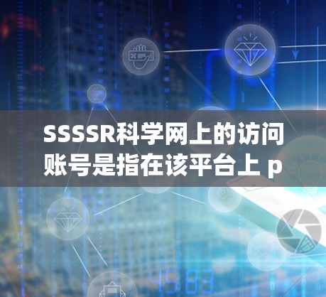 SSSSR科学网上的访问账号是指在该平台上 participant 或者 user 可以通过访问账号进行登录、注册、访问资源、分享信息等操作。具体步骤如下