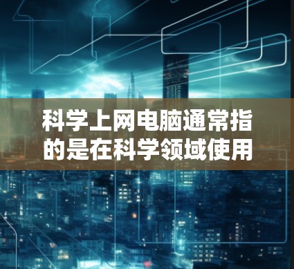 科学上网电脑通常指的是在科学领域使用电脑的设备，可能涉及编程、数据分析或特定软件的运行。如果需要破解版，这通常意味着提供完整安装和配置，供用户直接使用。以下是针对这种情况的步骤和建议