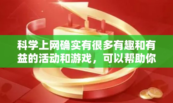 科学上网确实有很多有趣和有益的活动和游戏，可以帮助你更深入地学习科学知识。以下是一些可能的娱乐活动和建议