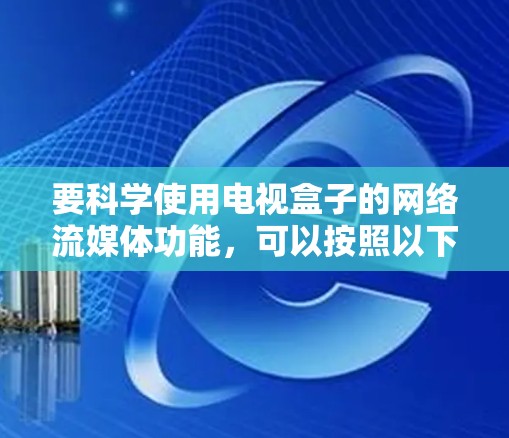 要科学使用电视盒子的网络流媒体功能，可以按照以下步骤操作
