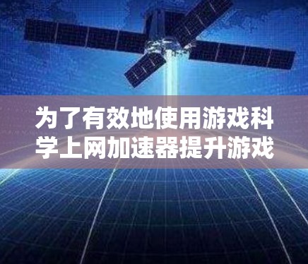 为了有效地使用游戏科学上网加速器提升游戏性能，您可以按照以下步骤进行操作
