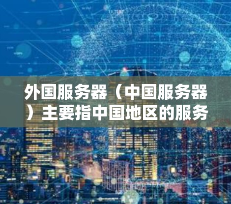 外国服务器(中国服务器)主要指中国地区的服务器,拥有全球领先的网络基础设施和技术能力。以下是一些关于外国服务器和科学上网的详细信息 外国服务器(中国服务器)主要指中国地区的服务器,拥有全球领先的网络基础设施和技术能力。以下是一些关于外国服务器和科学上网的详细信息