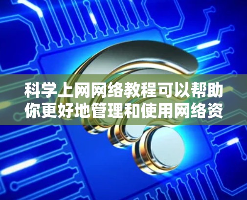 科学上网网络教程可以帮助你更好地管理和使用网络资源。以下是一些基本的步骤和技巧,供你参考 科学上网网络教程可以帮助你更好地管理和使用网络资源。以下是一些基本的步骤和技巧,供你参考