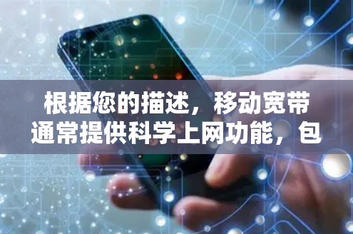 根据您的描述，移动宽带通常提供科学上网功能，包括Wi-Fi、移动 Wi-Fi、4G 或5G 等。如果您遇到问题，建议检查以下方面