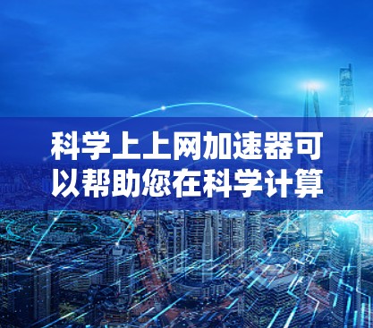 科学上上网加速器可以帮助您在科学计算、实验数据分析等领域更快地完成任务。以下是一些可靠的免费科学上上网加速器推荐