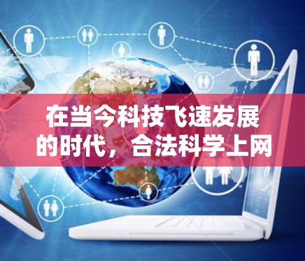 在当今科技飞速发展的时代,合法科学上网已经成为获取科学知识的重要途径。合法科学上网不仅有助于个人学习和研究,还为科学知识的传播和验证提供了可靠的基础。以下将详细探讨合法科学上网的方式及其重要性 在当今科技飞速发展的时代,合法科学上网已经成为获取科学知识的重要途径。合法科学上网不仅有助于个人学习和研究,还为科学知识的传播和验证提供了可靠的基础。以下将详细探讨合法科学上网的方式及其重要性