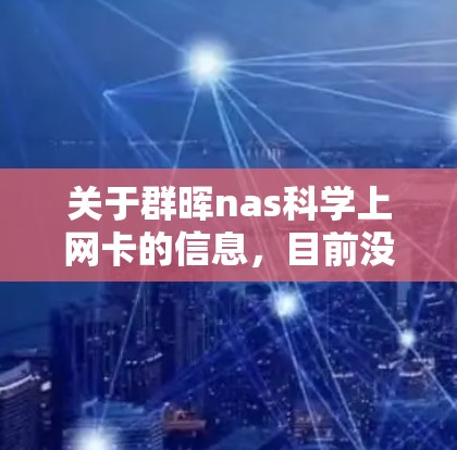 关于群晖nas科学上网卡的信息,目前没有公开的详细资料。然而,我们可以基于常见的网络术语和品牌习惯来推测其可能的功能和使用场景 关于群晖nas科学上网卡的信息,目前没有公开的详细资料。然而,我们可以基于常见的网络术语和品牌习惯来推测其可能的功能和使用场景