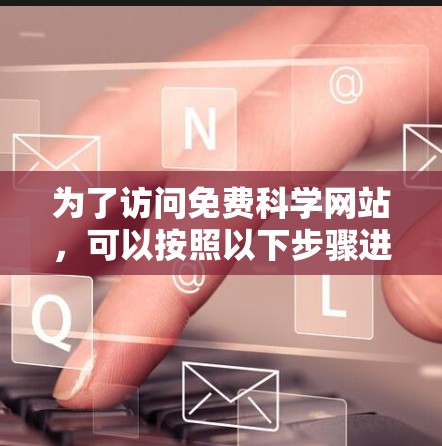 为了访问免费科学网站,可以按照以下步骤进行 为了访问免费科学网站,可以按照以下步骤进行