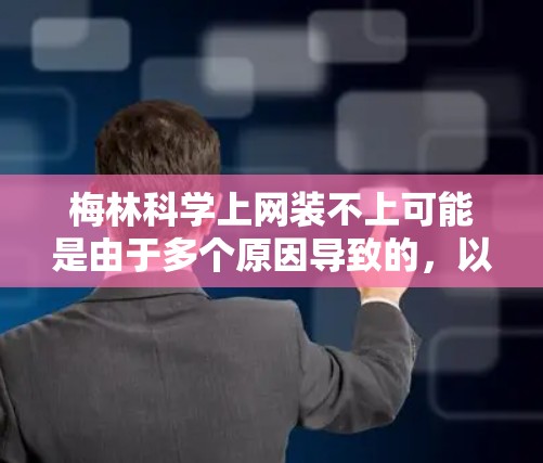 梅林科学上网装不上可能是由于多个原因导致的，以下是一些可能的原因和解决方法