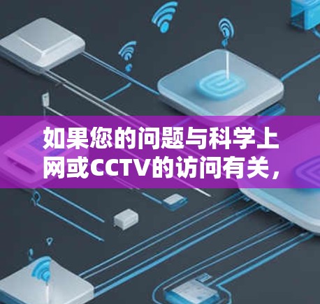 如果您的问题与科学上网或CCTV的访问有关,我可以进一步帮助您。例如 如果您的问题与科学上网或CCTV的访问有关,我可以进一步帮助您。例如