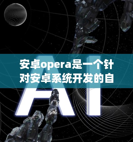 安卓opera是一个针对安卓系统开发的自动化工具,旨在提供高效的信息获取和处理功能。以下是对安卓opera的详细分析 安卓opera是一个针对安卓系统开发的自动化工具,旨在提供高效的信息获取和处理功能。以下是对安卓opera的详细分析