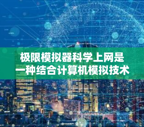 极限模拟器科学上网是一种结合计算机模拟技术和网络科学的方法，用于测试和优化网络环境。以下是其关键概述