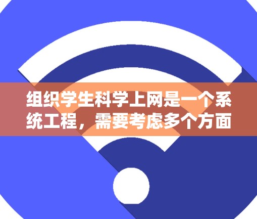组织学生科学上网是一个系统工程，需要考虑多个方面以确保资源的丰富、安全和有效。以下是分步骤的组织方案
