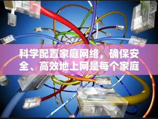 科学配置家庭网络,确保安全、高效地上网是每个家庭的责任。以下是一些实用的步骤和技巧,帮助您科学配置家庭网络 科学配置家庭网络,确保安全、高效地上网是每个家庭的责任。以下是一些实用的步骤和技巧,帮助您科学配置家庭网络