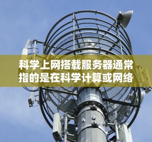 科学上网搭载服务器通常指的是在科学计算或网络服务的环境中部署服务器。服务器在科学计算中起到关键的作用，例如运行复杂的数学模型、数据处理、数据分析等。以下是科学上网搭载服务器的步骤和过程