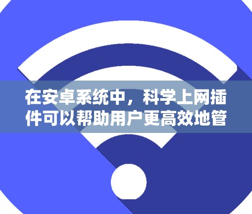 在安卓系统中,科学上网插件可以帮助用户更高效地管理浏览器的使用。以下是对如何在安卓系统中使用科学上网插件的建议 在安卓系统中,科学上网插件可以帮助用户更高效地管理浏览器的使用。以下是对如何在安卓系统中使用科学上网插件的建议
