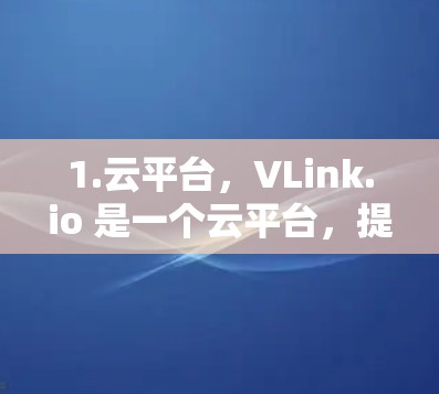 1.云平台，VLink.io 是一个云平台，提供多种浏览器和云服务，支持跨平台访问