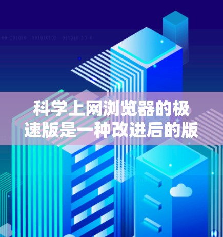 科学上网浏览器的极速版是一种改进后的版本，旨在提升网页加载和访问效率。它通过多种方式优化了用户体验，以下是一些关键特点