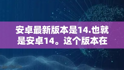 安卓最新版本是14.也就是安卓14。这个版本在性能、安全性和新功能上都有很大的提升。如果你想了解安卓14的新特点，可以参考以下内容