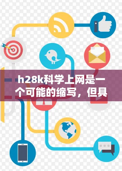 h28k科学上网是一个可能的缩写，但具体含义需要更多的上下文来明确。以下是一些可能的解释和扩展