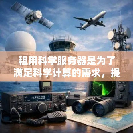 租用科学服务器是为了满足科学计算的需求，提供高并发处理、高带宽和自动化的监控管理。以下是对租用科学服务器的详细步骤