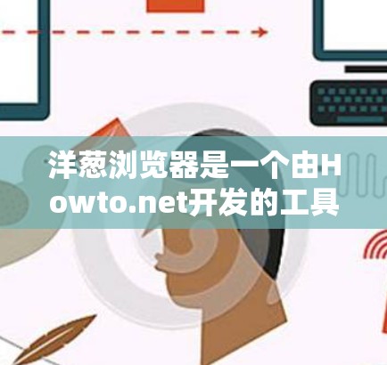 洋葱浏览器是一个由Howto.net开发的工具，旨在提供一些实用的上网技巧，同时帮助用户更好地管理网络访问。以下是一些关于洋葱浏览器科学上网的指南