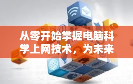 从零开始掌握电脑科学上网技术，为未来的信息化世界打下坚实基础