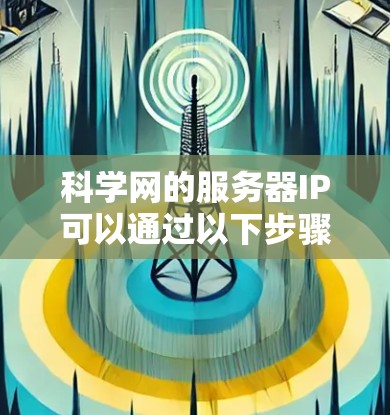 科学网的服务器IP可以通过以下步骤进行查找和管理